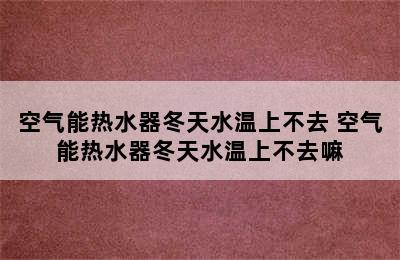 空气能热水器冬天水温上不去 空气能热水器冬天水温上不去嘛